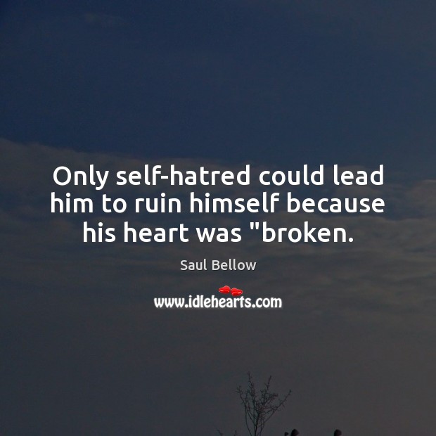 Only self-hatred could lead him to ruin himself because his heart was “broken. Saul Bellow Picture Quote