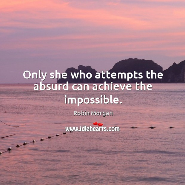Only she who attempts the absurd can achieve the impossible. Robin Morgan Picture Quote