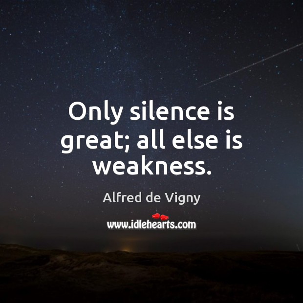 Only silence is great; all else is weakness. Alfred de Vigny Picture Quote