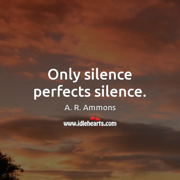 Only silence perfects silence. A. R. Ammons Picture Quote