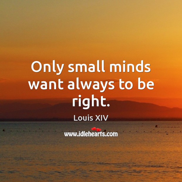 Only small minds want always to be right. Louis XIV Picture Quote