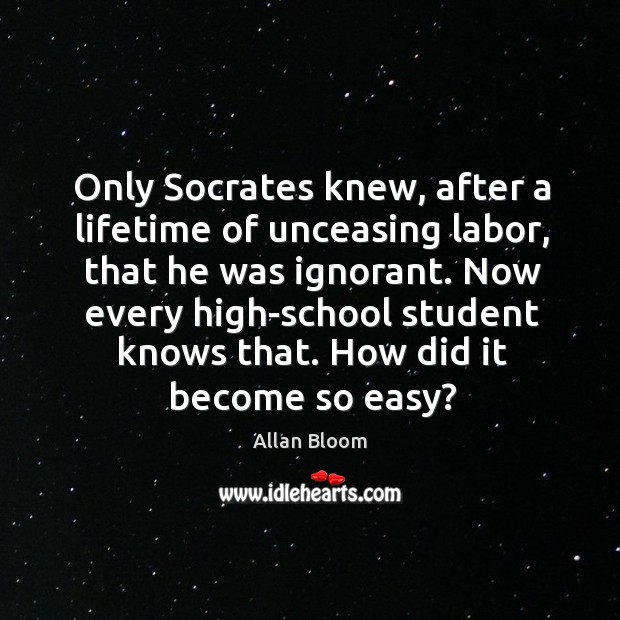 Only socrates knew, after a lifetime of unceasing labor, that he was ignorant. Image