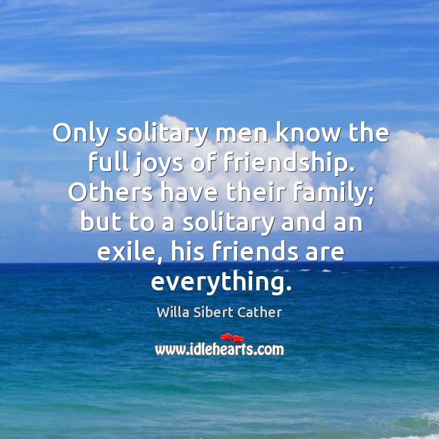 Only solitary men know the full joys of friendship. Willa Sibert Cather Picture Quote