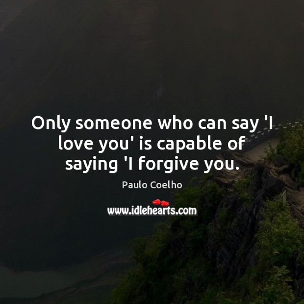 Only someone who can say ‘I love you’ is capable of saying ‘I forgive you. 