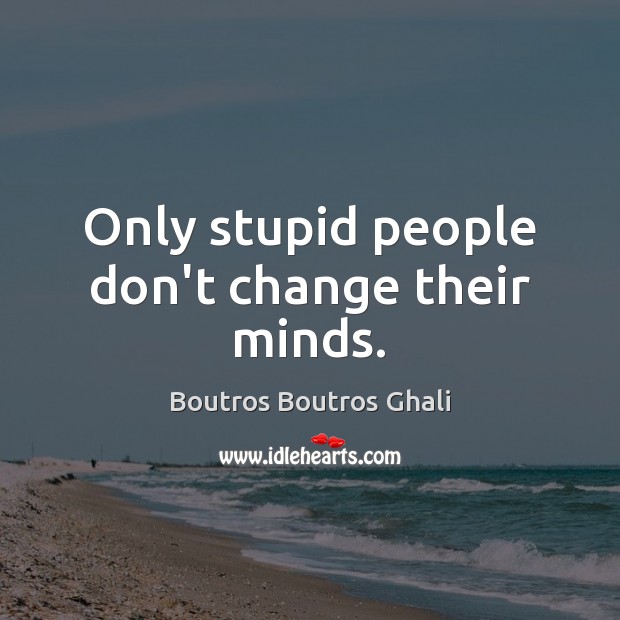 Only stupid people don’t change their minds. Image