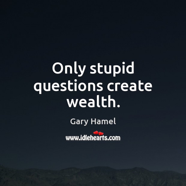 Only stupid questions create wealth. Gary Hamel Picture Quote