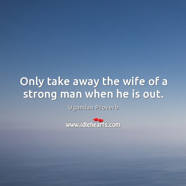 Only take away the wife of a strong man when he is out. Ugandan Proverbs Image