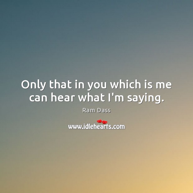 Only that in you which is me can hear what I’m saying. Image