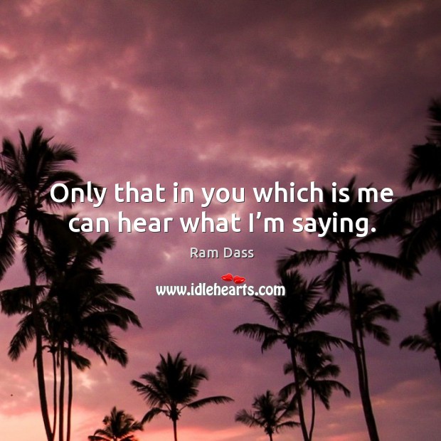 Only that in you which is me can hear what I’m saying. Ram Dass Picture Quote