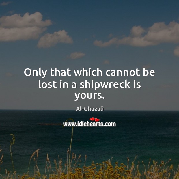 Only that which cannot be lost in a shipwreck is yours. Image