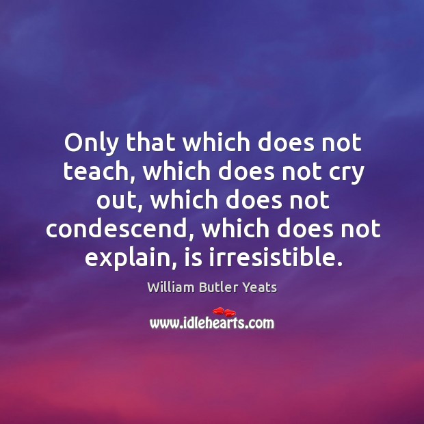 Only that which does not teach, which does not cry out, which does not condescend William Butler Yeats Picture Quote