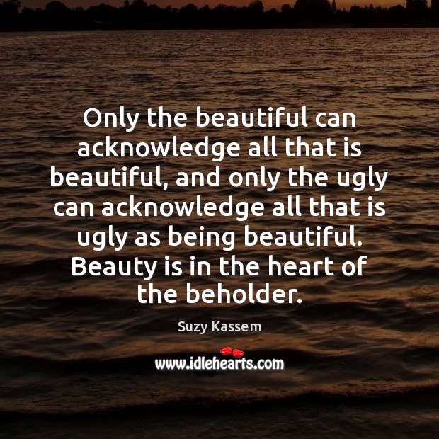 Only the beautiful can acknowledge all that is beautiful, and only the Suzy Kassem Picture Quote