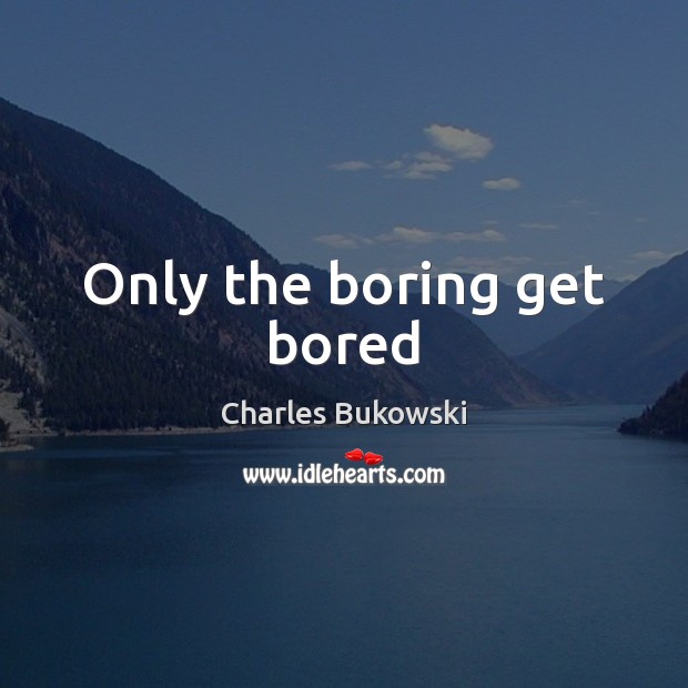Only the boring get bored Charles Bukowski Picture Quote