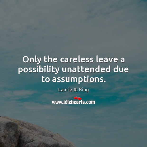 Only the careless leave a possibility unattended due to assumptions. Laurie R. King Picture Quote