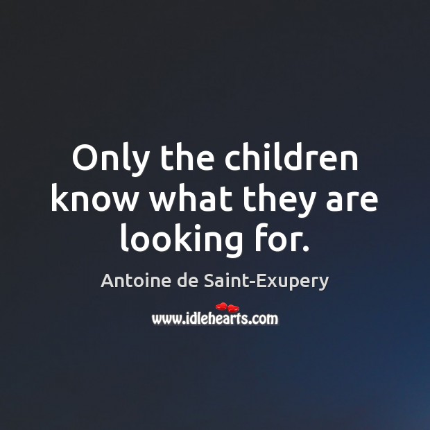 Only the children know what they are looking for. Antoine de Saint-Exupery Picture Quote