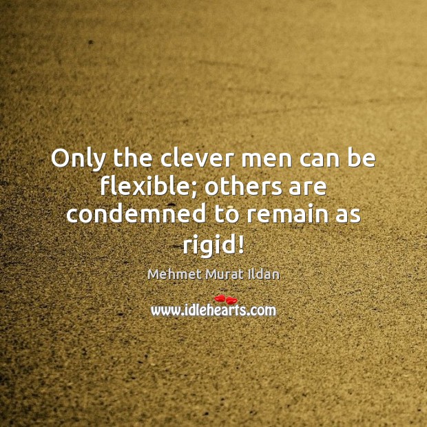 Only the clever men can be flexible; others are condemned to remain as rigid! Mehmet Murat Ildan Picture Quote