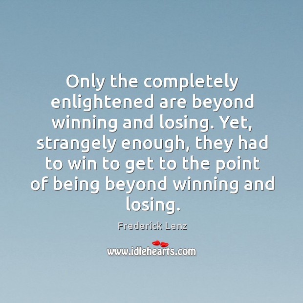 Only the completely enlightened are beyond winning and losing. Yet, strangely enough, Frederick Lenz Picture Quote