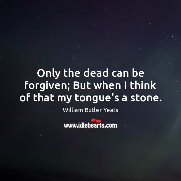 Only the dead can be forgiven; But when I think of that my tongue’s a stone. William Butler Yeats Picture Quote