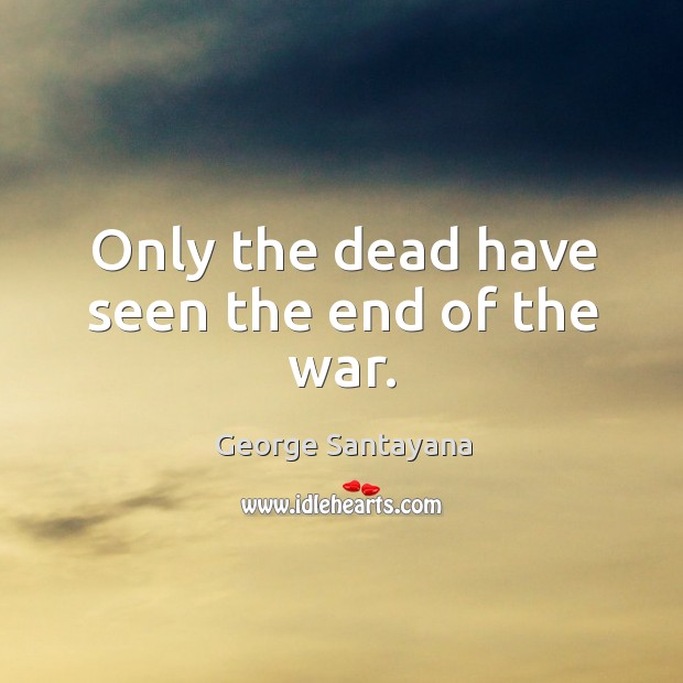 Only the dead have seen the end of the war. George Santayana Picture Quote