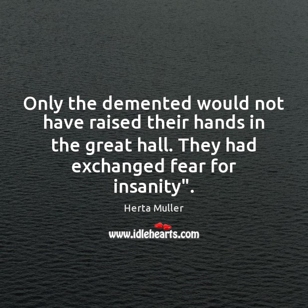 Only the demented would not have raised their hands in the great Herta Muller Picture Quote