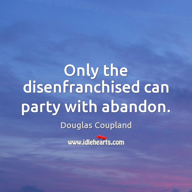 Only the disenfranchised can party with abandon. Douglas Coupland Picture Quote
