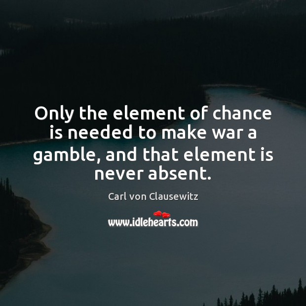 Only the element of chance is needed to make war a gamble, Carl von Clausewitz Picture Quote