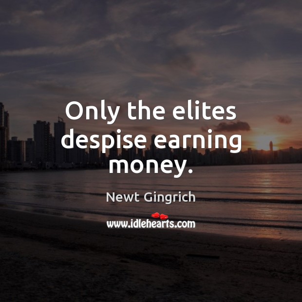 Only the elites despise earning money. Newt Gingrich Picture Quote