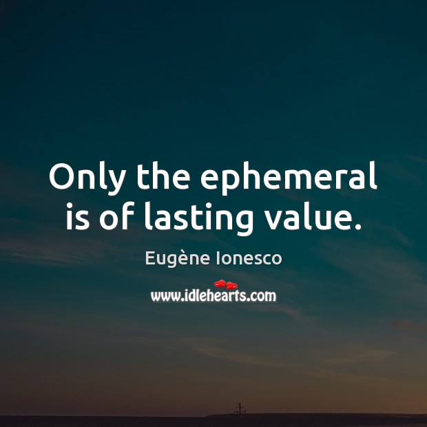 Only the ephemeral is of lasting value. Image
