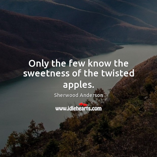 Only the few know the sweetness of the twisted apples. Sherwood Anderson Picture Quote