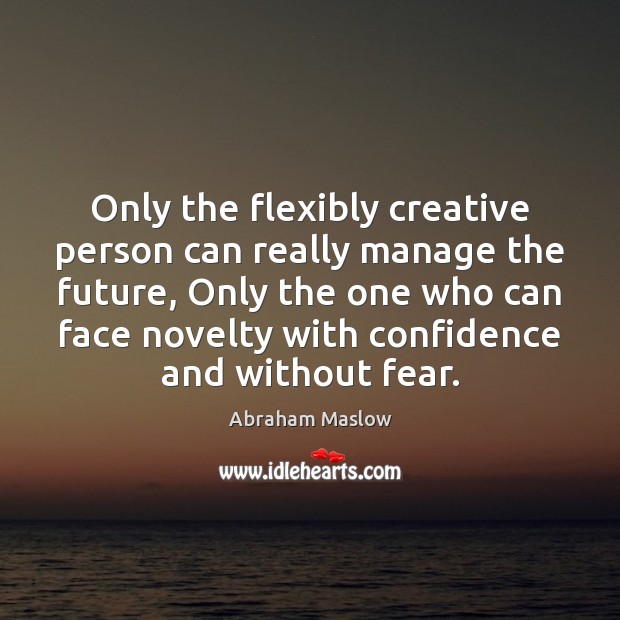 Only the flexibly creative person can really manage the future, Only the Abraham Maslow Picture Quote