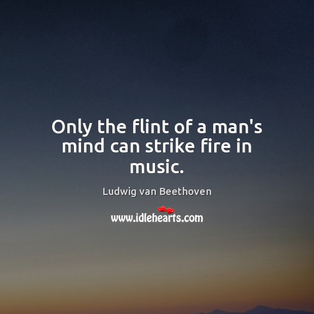 Only the flint of a man’s mind can strike fire in music. Ludwig van Beethoven Picture Quote