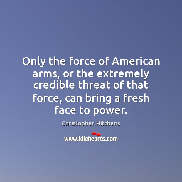 Only the force of American arms, or the extremely credible threat of Christopher Hitchens Picture Quote