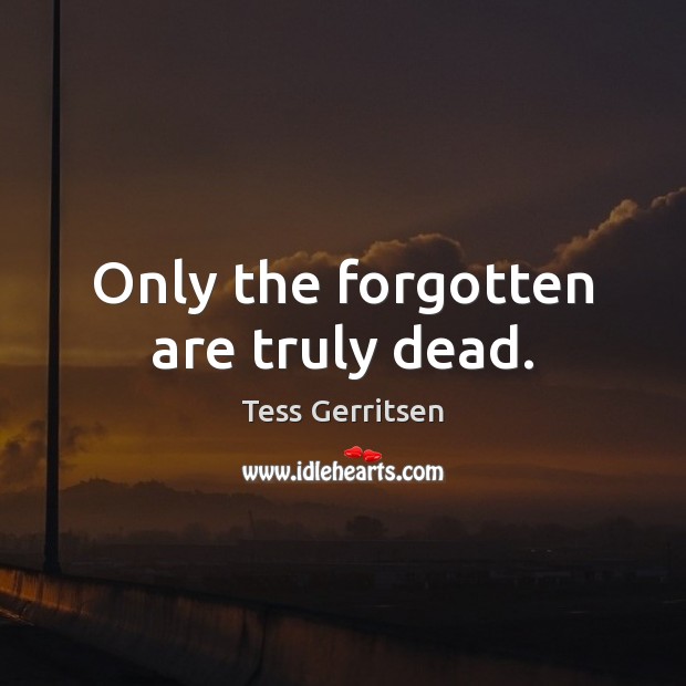 Only the forgotten are truly dead. Tess Gerritsen Picture Quote
