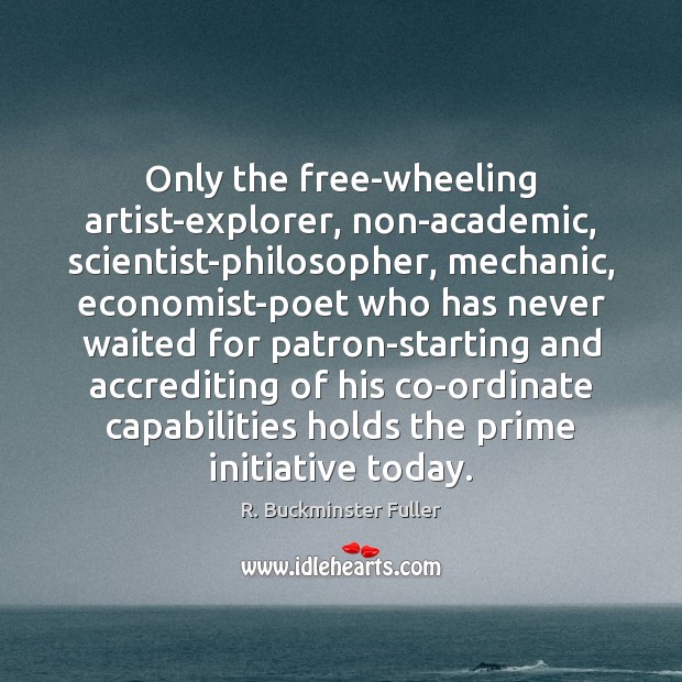 Only the free-wheeling artist-explorer, non-academic, scientist-philosopher, mechanic, economist-poet who has never waited Image