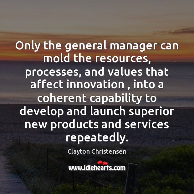 Only the general manager can mold the resources, processes, and values that Clayton Christensen Picture Quote