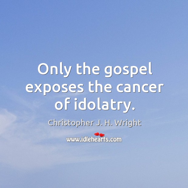 Only the gospel exposes the cancer of idolatry. Christopher J. H. Wright Picture Quote