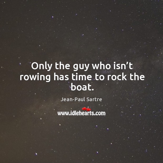 Only the guy who isn’t rowing has time to rock the boat. Jean-Paul Sartre Picture Quote