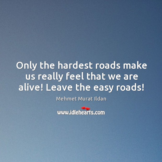Only the hardest roads make us really feel that we are alive! Leave the easy roads! Image
