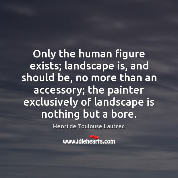 Only the human figure exists; landscape is, and should be, no more Henri de Toulouse Lautrec Picture Quote