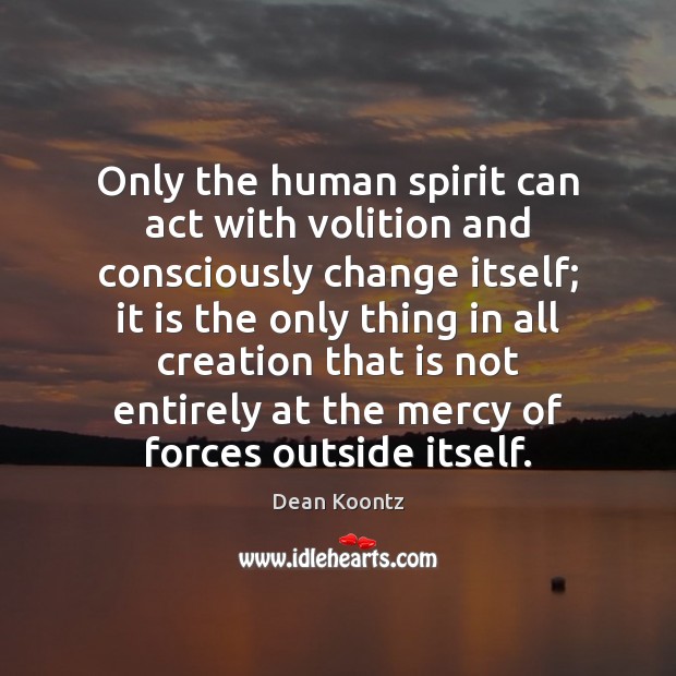 Only the human spirit can act with volition and consciously change itself; Dean Koontz Picture Quote