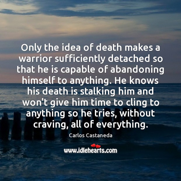 Only the idea of death makes a warrior sufficiently detached so that Carlos Castaneda Picture Quote