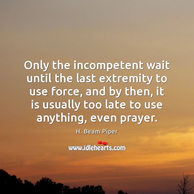 Only the incompetent wait until the last extremity to use force, and H. Beam Piper Picture Quote