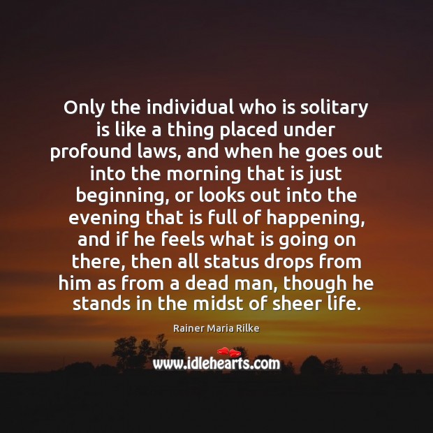 Only the individual who is solitary is like a thing placed under Rainer Maria Rilke Picture Quote