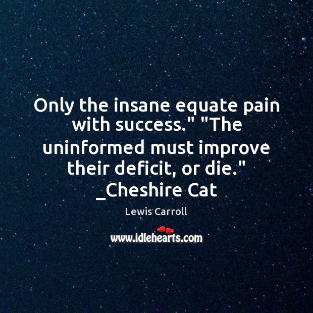 Only the insane equate pain with success.” “The uninformed must improve their Lewis Carroll Picture Quote