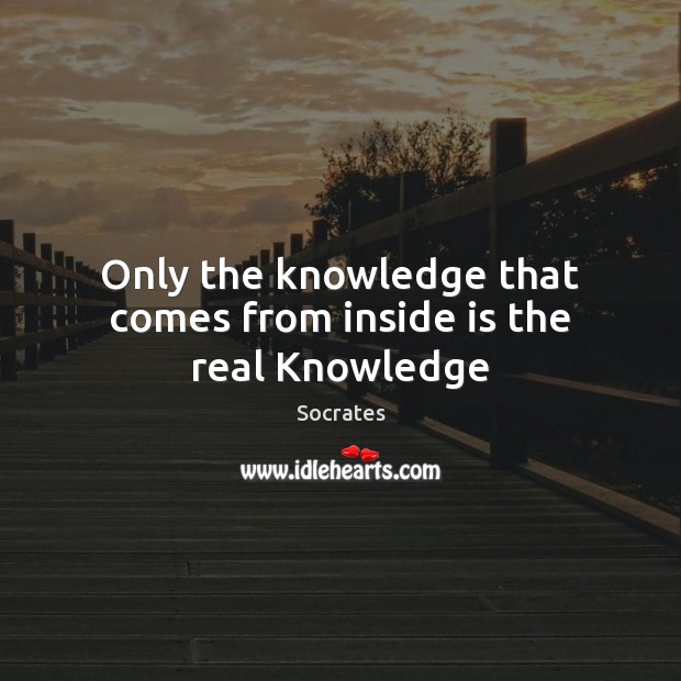 Only the knowledge that comes from inside is the real Knowledge Socrates Picture Quote