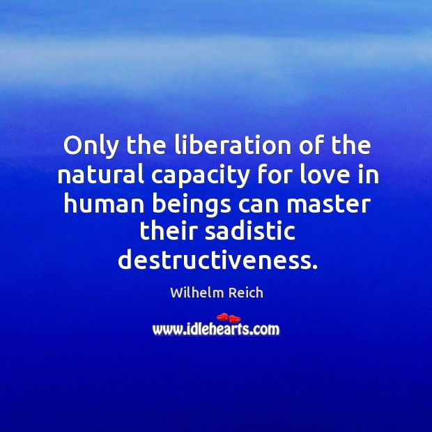Only the liberation of the natural capacity for love in human beings can master their sadistic destructiveness. Wilhelm Reich Picture Quote