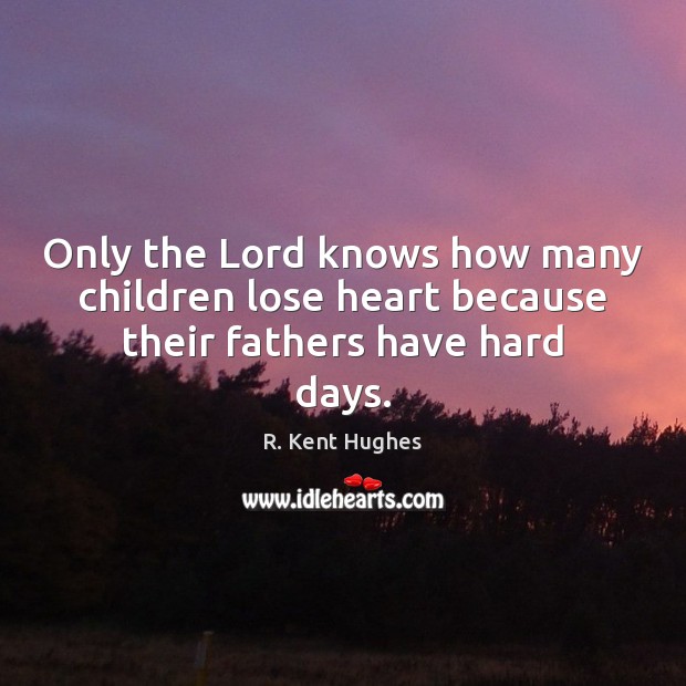 Only the Lord knows how many children lose heart because their fathers have hard days. Image