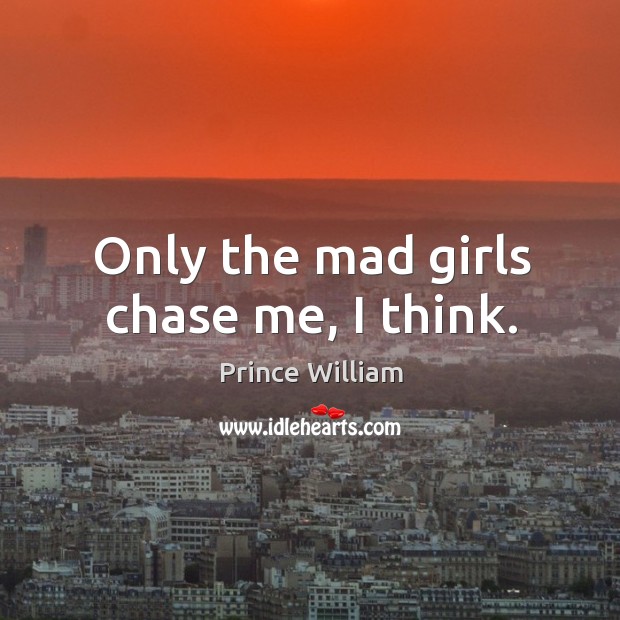 Only the mad girls chase me, I think. Prince William Picture Quote