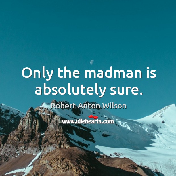 Only the madman is absolutely sure. Robert Anton Wilson Picture Quote