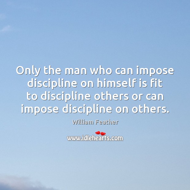 Only the man who can impose discipline on himself is fit to William Feather Picture Quote